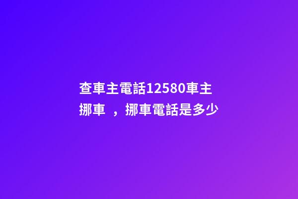 查車主電話12580車主挪車，挪車電話是多少-第1張-觀點-玄機派